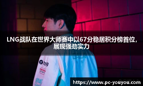 LNG战队在世界大师赛中以67分稳居积分榜首位，展现强劲实力