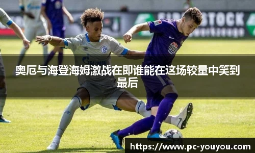 奥厄与海登海姆激战在即谁能在这场较量中笑到最后