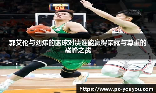 郭艾伦与刘炜的篮球对决谁能赢得荣耀与尊重的巅峰之战